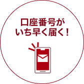 口座番号がいち早く届く！最短翌営業日に
メールでお知らせ！