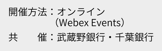 開催方法:オンライン(Webex Events)、共催:武蔵野銀行・千葉銀行