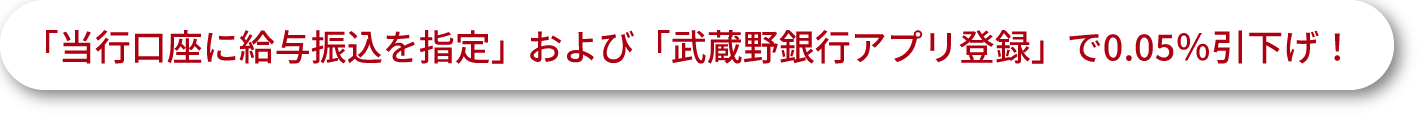 「当行口座に給与振込を指定」および「武蔵野銀行アプリ登録」で0.05％引下げ！