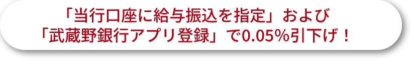 「当行口座に給与振込を指定」および「武蔵野銀行アプリ登録」で0.05％引下げ！