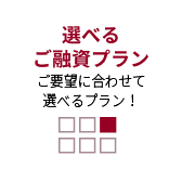 選べるご融資プランご要望に合わせて選べるプラン！