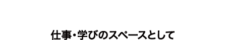 BUSINESS & LEARNING 仕事・学びのスペースとして