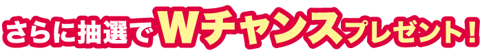 さらに抽選でWチャンスプレゼント！