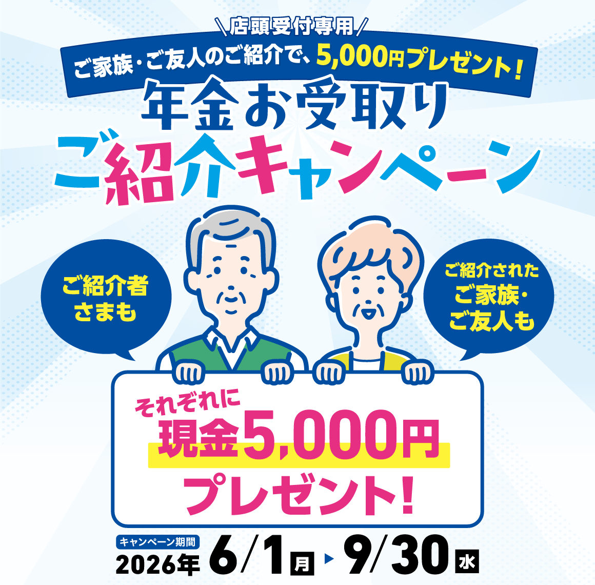店頭受付専用 ご家族・ご友人のご紹介で、5,000円プレゼント！ 年金お受取りご紹介キャンペーン キャンペーン期間 2026/6/1～2026/9/30