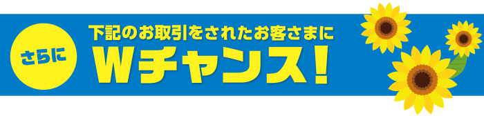 さらに下記のお取引をされたお客さまにWチャンス！