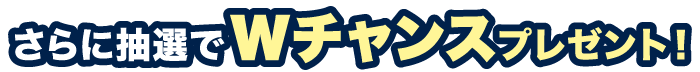さらに抽選でWチャンスプレゼント！
