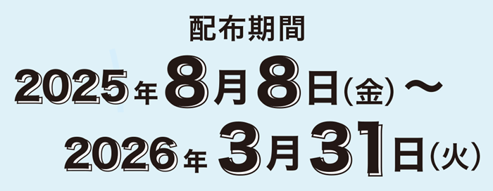 配布期間 2025年8月8日（金）～2026年3月31日（火）