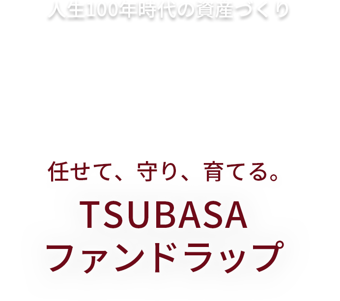 人生100年時代の資産作り任せて、守り、育てる。TSUKUBAファンドラップ