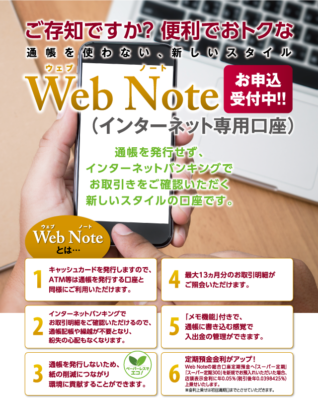 ご存知ですか？環境に優しい Web Note（ウェブノート）[お申込受付中！！]（インターネット専用口座） 通帳を発行せず、インターネットバンキングでお取引きをご確認いただく新しいスタイルの口座です。