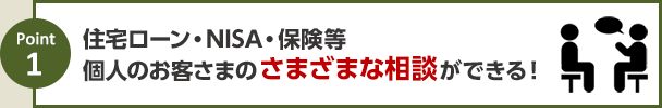 住宅ローン・NISA・保険等個人のお客さまのさまざまな相談ができる！